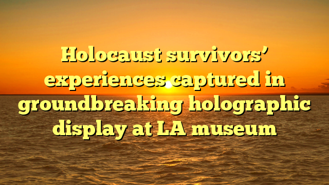 Holocaust survivors’ experiences captured in groundbreaking holographic display at LA museum 